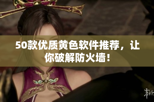 50款优质黄色软件推荐，让你破解防火墙！