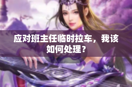 应对班主任临时拉车，我该如何处理？