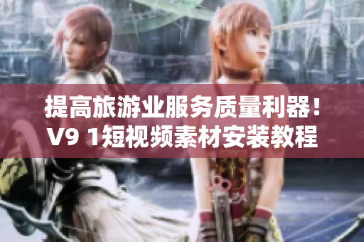 提高旅游业服务质量利器！V9 1短视频素材安装教程