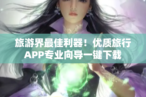 旅游界最佳利器！优质旅行APP专业向导一键下载