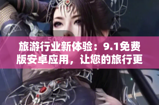 旅游行业新体验：9.1免费版安卓应用，让您的旅行更便捷！