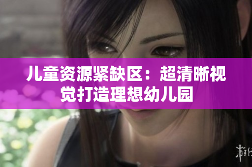 儿童资源紧缺区：超清晰视觉打造理想幼儿园