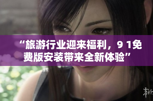 “旅游行业迎来福利，9 1免费版安装带来全新体验”