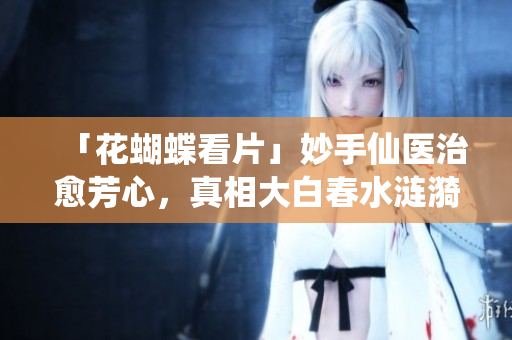 「花蝴蝶看片」妙手仙医治愈芳心，真相大白春水涟漪
