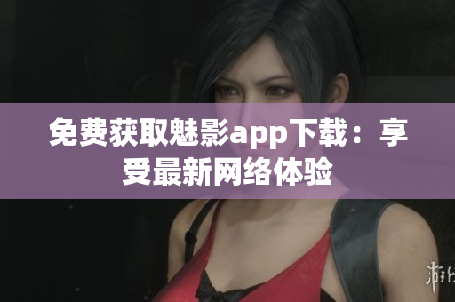 免费获取魅影app下载：享受最新网络体验