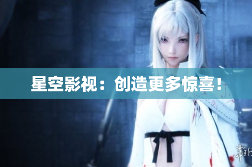 星空影视：创造更多惊喜！