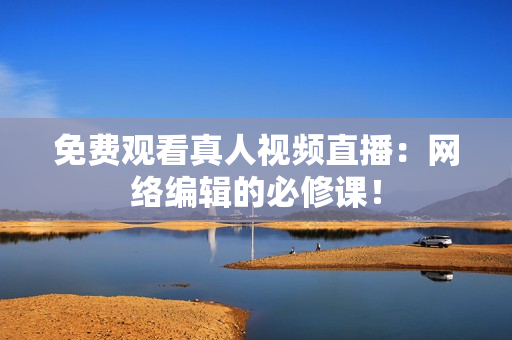 免费观看真人视频直播：网络编辑的必修课！