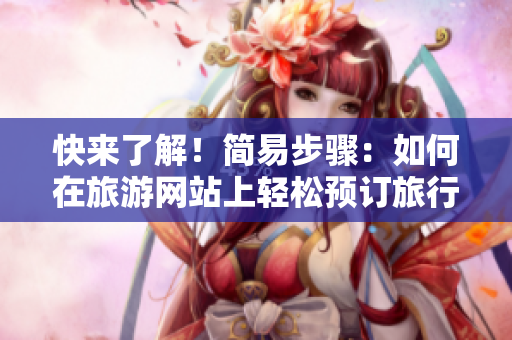 快来了解！简易步骤：如何在旅游网站上轻松预订旅行行程