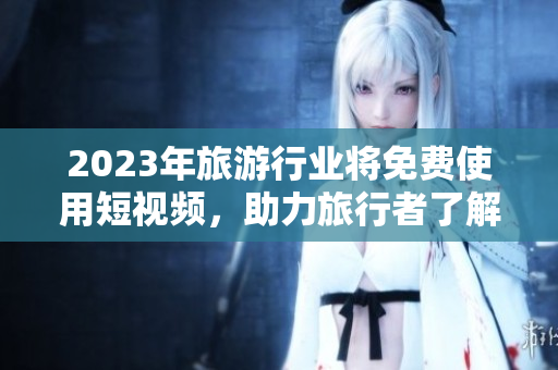 2023年旅游行业将免费使用短视频，助力旅行者了解目的地!