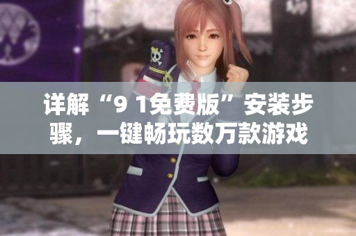 详解“9 1免费版”安装步骤，一键畅玩数万款游戏
