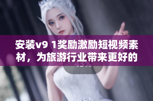 安装v9 1奖励激励短视频素材，为旅游行业带来更好的体验