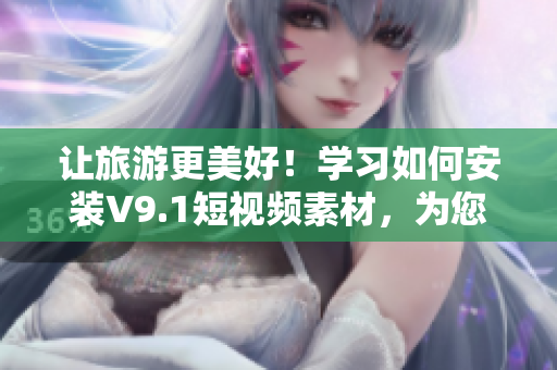 让旅游更美好！学习如何安装V9.1短视频素材，为您的旅行网站添加创意与动力！