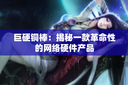 巨硬铜棒：揭秘一款革命性的网络硬件产品