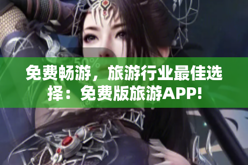 免费畅游，旅游行业最佳选择：免费版旅游APP!