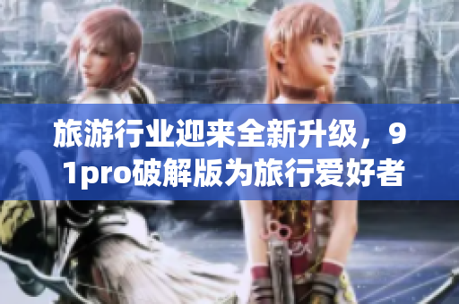 旅游行业迎来全新升级，9 1pro破解版为旅行爱好者提供完美体验