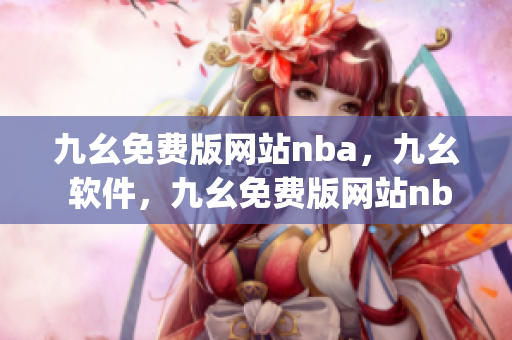 九幺免费版网站nba，九幺 软件，九幺免费版网站nba下载，九幺 软件下载，九幺免费版下载----e93XJLlTAiKE