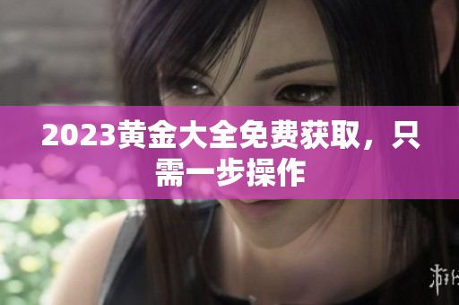 2023黄金大全免费获取，只需一步操作