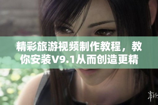 精彩旅游视频制作教程，教你安装V9.1从而创造更精美的旅游短片