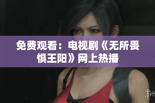 免费观看：电视剧《无所畏惧王阳》网上热播
