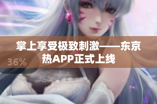 掌上享受极致刺激——东京热APP正式上线
