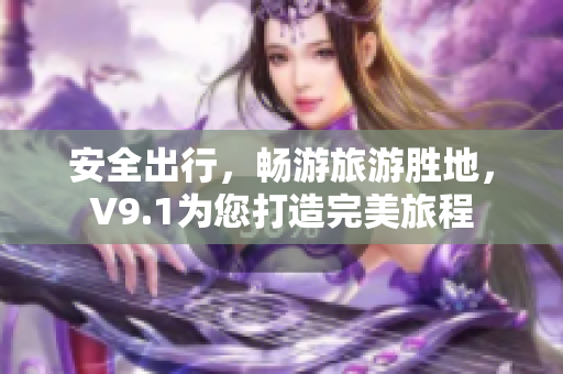 安全出行，畅游旅游胜地，V9.1为您打造完美旅程