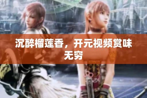 沉醉榴莲香，开元视频赏味无穷