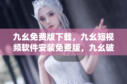 九幺免费版下载，九幺短视频软件安装免费版，九幺破解下载键接，九幺软件下载安装，九幺下载----vwYfjfBaAuv0