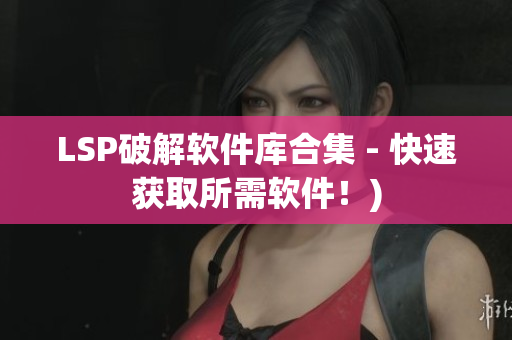 LSP破解软件库合集 - 快速获取所需软件！)