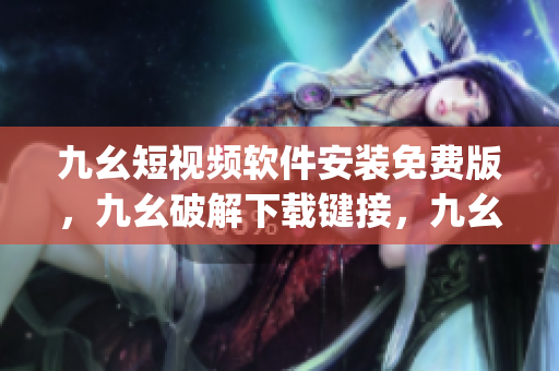 九幺短视频软件安装免费版，九幺破解下载键接，九幺软件下载安装，九幺下载，九幺免费版下载安装----QNnP77PtswyV