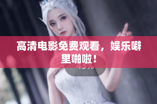 高清电影免费观看，娱乐噼里啪啦！