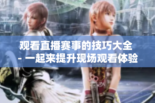 观看直播赛事的技巧大全 - 一起来提升现场观看体验！