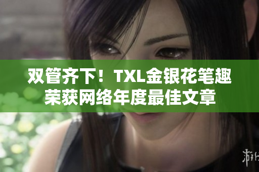 双管齐下！TXL金银花笔趣荣获网络年度最佳文章
