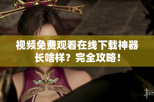 视频免费观看在线下载神器长啥样？完全攻略！