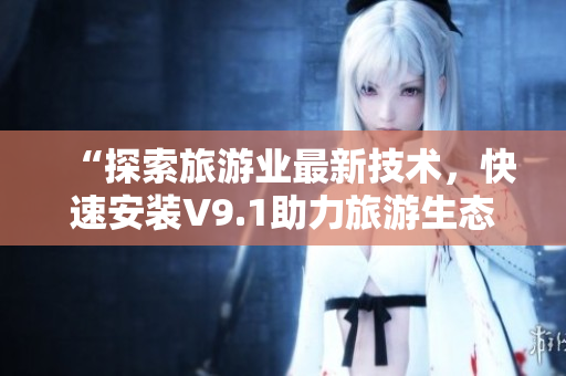 “探索旅游业最新技术，快速安装V9.1助力旅游生态繁荣”