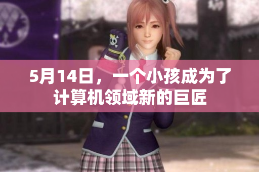 5月14日，一个小孩成为了计算机领域新的巨匠