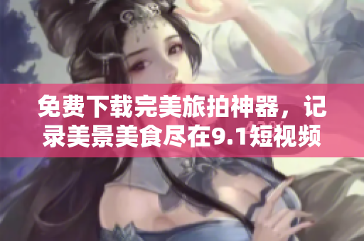 免费下载完美旅拍神器，记录美景美食尽在9.1短视频软件！