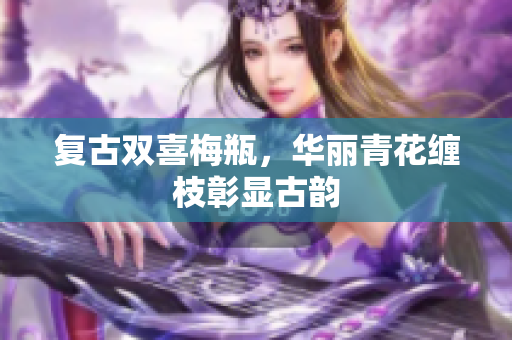 复古双喜梅瓶，华丽青花缠枝彰显古韵