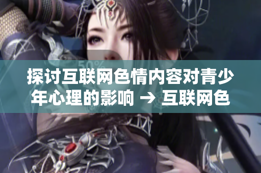 探讨互联网色情内容对青少年心理的影响 → 互联网色情对青少年心理的影响研究