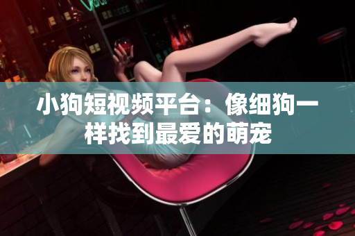 小狗短视频平台：像细狗一样找到最爱的萌宠