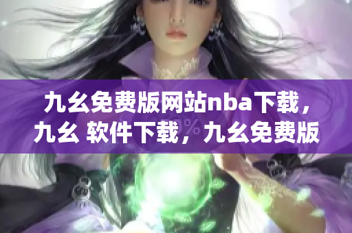九幺免费版网站nba下载，九幺 软件下载，九幺免费版下载，九幺短视频软件安装免费版，九幺破解下载键接----vJhj5Oo0nWg7