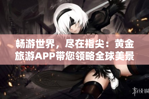 畅游世界，尽在指尖：黄金旅游APP带您领略全球美景