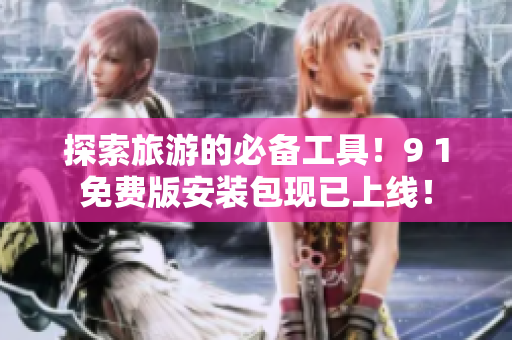 探索旅游的必备工具！9 1免费版安装包现已上线！