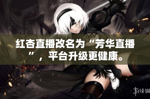红杏直播改名为“芳华直播”，平台升级更健康。