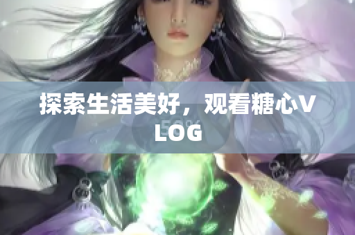 探索生活美好，观看糖心VLOG