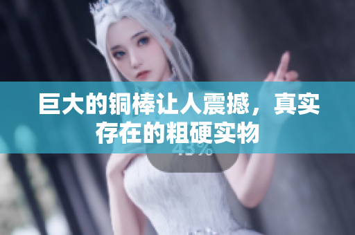 巨大的铜棒让人震撼，真实存在的粗硬实物