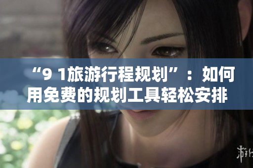“9 1旅游行程规划”：如何用免费的规划工具轻松安排完美旅行策划