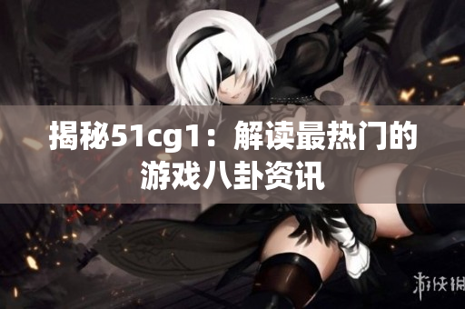 揭秘51cg1：解读最热门的游戏八卦资讯