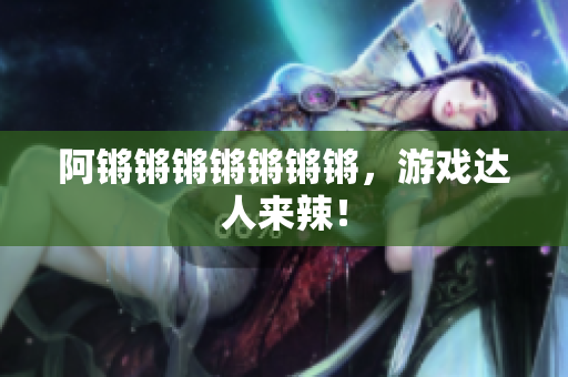 阿锵锵锵锵锵锵锵，游戏达人来辣！