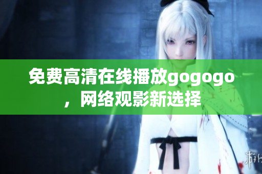 免费高清在线播放gogogo，网络观影新选择