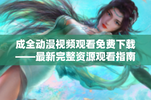 成全动漫视频观看免费下载——最新完整资源观看指南